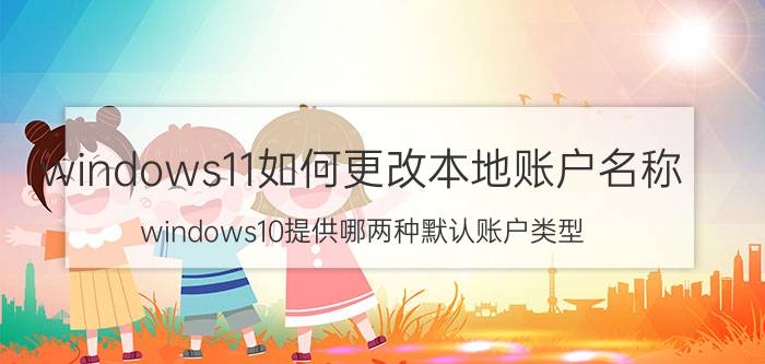 windows11如何更改本地账户名称 windows10提供哪两种默认账户类型？